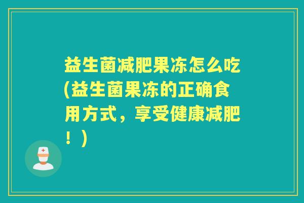 益生菌果冻怎么吃(益生菌果冻的正确食用方式,享受健康!) 益生菌果冻怎么吃(益生菌果冻的正确食用方式,享受健康!)
