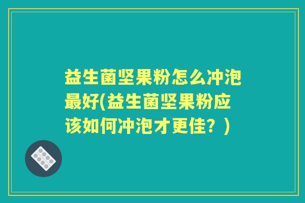 益生菌坚果粉怎么冲泡好(益生菌坚果粉应该如何冲泡才更佳?) 益生菌坚果粉怎么冲泡好(益生菌坚果粉应该如何冲泡才更佳?)