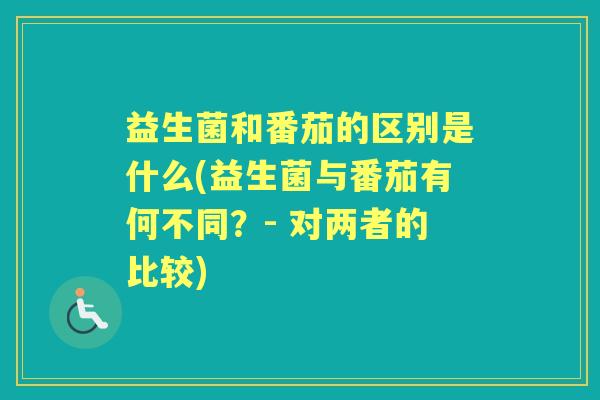 益生菌和番茄的区别是什么(益生菌与番茄有何不同？- 对两者的比较)