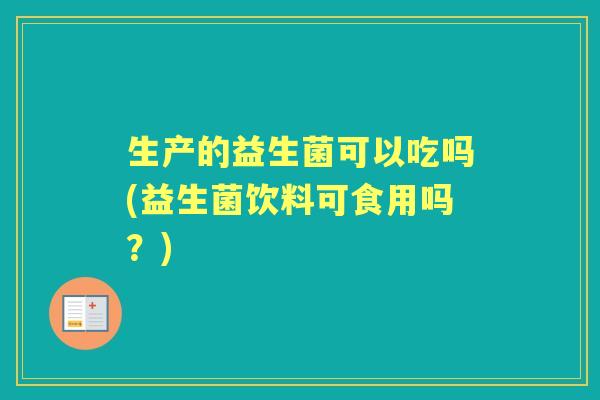 生产的益生菌可以吃吗(益生菌饮料可食用吗?) 生产的益生菌可以吃吗(益生菌饮料可食用吗?)
