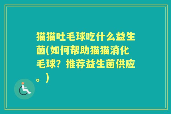 猫猫吐毛球吃什么益生菌(如何帮助猫猫消化毛球？推荐益生菌供应。)