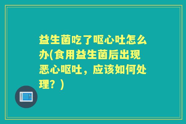 益生菌吃了呕心吐怎么办(食用益生菌后出现恶心，应该如何处理？)