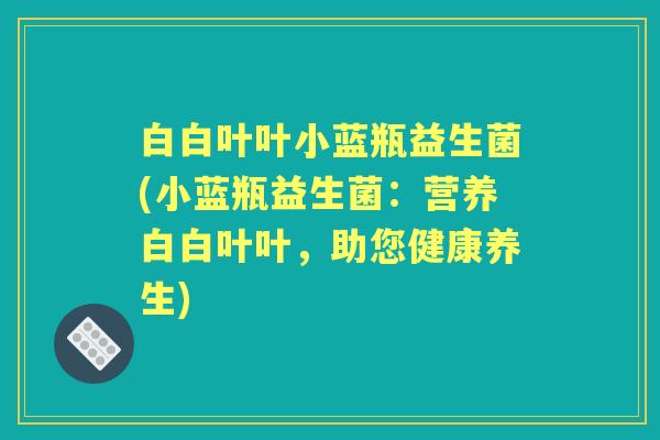 白白叶叶小蓝瓶益生菌(小蓝瓶益生菌：营养白白叶叶，助您健康养生)