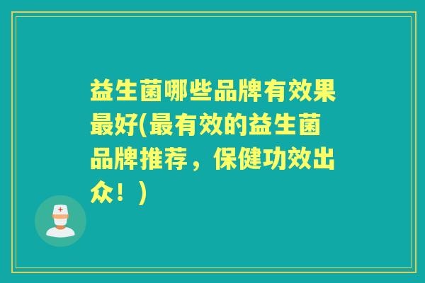 益生菌哪些品牌有效果好(有效的益生菌品牌推荐,保健功效出众!) 益生菌哪些品牌有效果好(有效的益生菌品牌推荐,保健功效出众!)