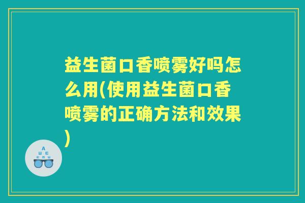 益生菌口香喷雾好吗怎么用(使用益生菌口香喷雾的正确方法和效果) 益生菌口香喷雾好吗怎么用(使用益生菌口香喷雾的正确方法和效果)
