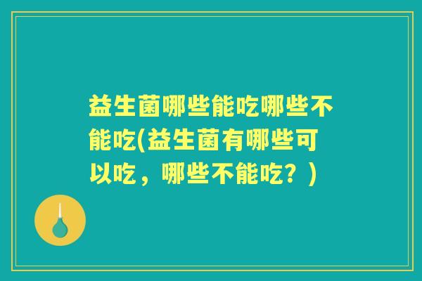 益生菌哪些能吃哪些不能吃(益生菌有哪些可以吃,哪些不能吃?) 益生菌哪些能吃哪些不能吃(益生菌有哪些可以吃,哪些不能吃?)