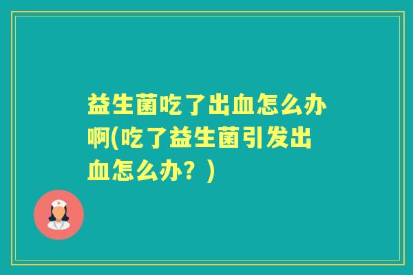 益生菌吃了出怎么办啊(吃了益生菌引发出怎么办？)