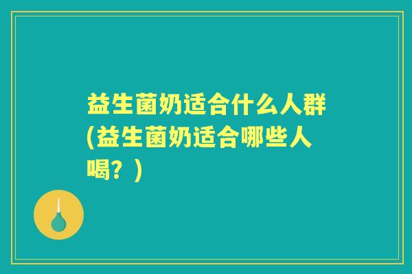 益生菌奶适合什么人群(益生菌奶适合哪些人喝?) 益生菌奶适合什么人群(益生菌奶适合哪些人喝?)