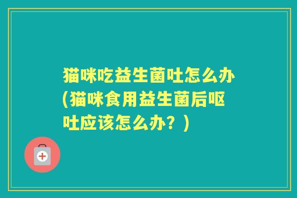 猫咪吃益生菌吐怎么办(猫咪食用益生菌后应该怎么办?) 猫咪吃益生菌吐怎么办(猫咪食用益生菌后应该怎么办?)