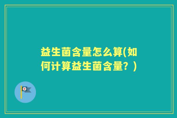 益生菌含量怎么算(如何计算益生菌含量?) 益生菌含量怎么算(如何计算益生菌含量?)