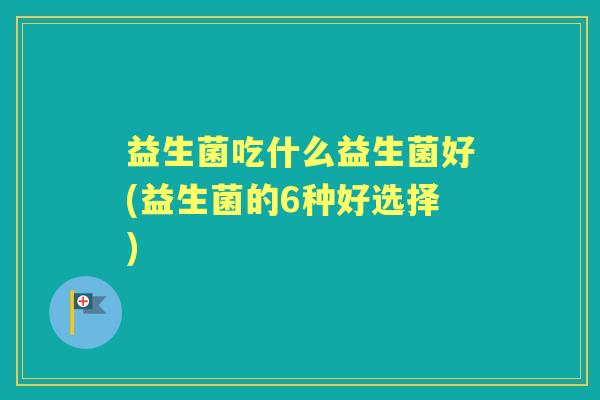 益生菌吃什么益生菌好(益生菌的6种好选择)