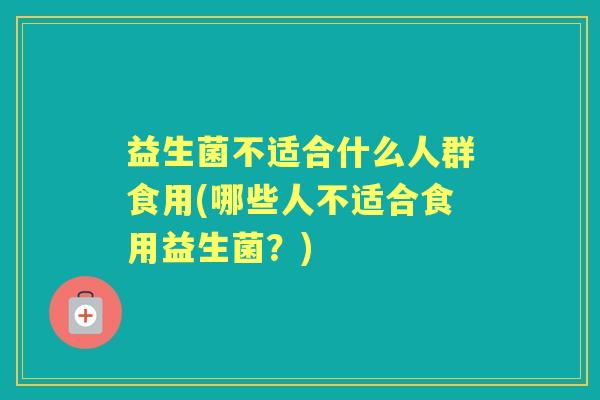 益生菌不适合什么人群食用(哪些人不适合食用益生菌?) 益生菌不适合什么人群食用(哪些人不适合食用益生菌?)