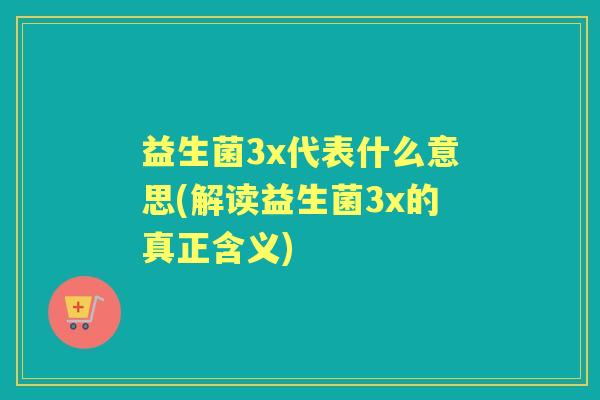 益生菌3x代表什么意思(解读益生菌3x的真正含义) 益生菌3x代表什么意思(解读益生菌3x的真正含义)
