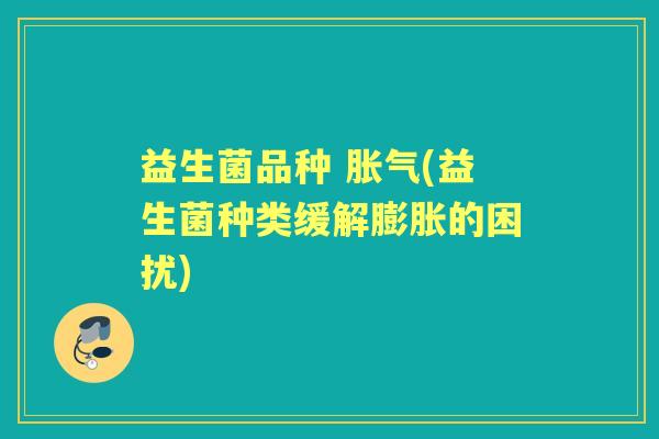 益生菌品种 (益生菌种类缓解膨胀的困扰)