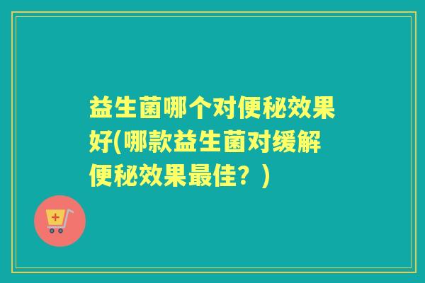 益生菌哪个对效果好(哪款益生菌对缓解效果佳?) 益生菌哪个对效果好(哪款益生菌对缓解效果佳?)