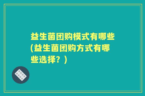 益生菌团购模式有哪些(益生菌团购方式有哪些选择?) 益生菌团购模式有哪些(益生菌团购方式有哪些选择?)
