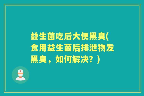 益生菌吃后大便黑臭(食用益生菌后排泄物发黑臭,如何解决?) 益生菌吃后大便黑臭(食用益生菌后排泄物发黑臭,如何解决?)