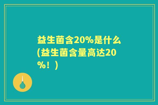 益生菌含20%是什么(益生菌含量高达20%!) 益生菌含20%是什么(益生菌含量高达20%!)
