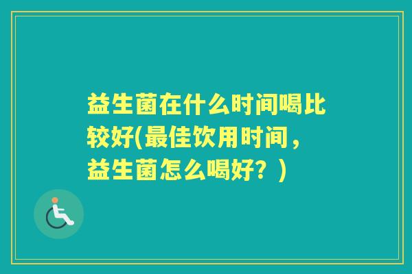 益生菌在什么时间喝比较好(佳饮用时间,益生菌怎么喝好?) 益生菌在什么时间喝比较好(佳饮用时间,益生菌怎么喝好?)