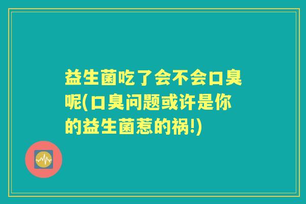 益生菌吃了会不会呢(问题或许是你的益生菌惹的祸!)
