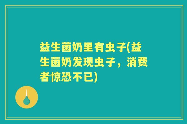 益生菌奶里有虫子(益生菌奶发现虫子,消费者惊恐不已) 益生菌奶里有虫子(益生菌奶发现虫子,消费者惊恐不已)