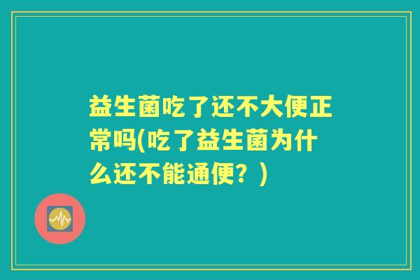 益生菌吃了还不大便正常吗(吃了益生菌为什么还不能通便?) 益生菌吃了还不大便正常吗(吃了益生菌为什么还不能通便?)
