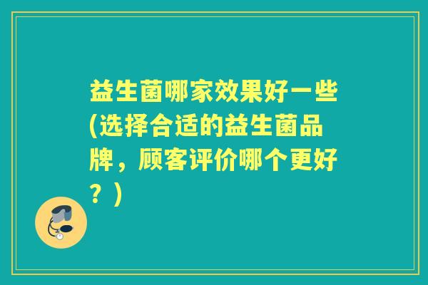 益生菌哪家效果好一些(选择合适的益生菌品牌,顾客评价哪个更好?) 益生菌哪家效果好一些(选择合适的益生菌品牌,顾客评价哪个更好?)