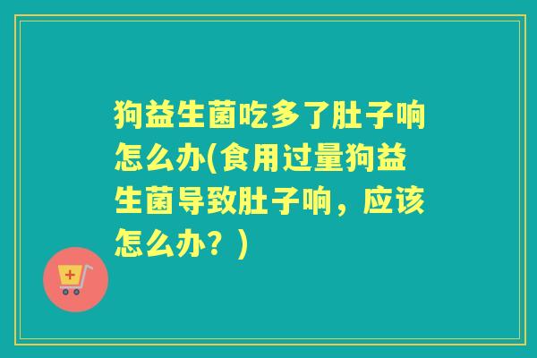狗益生菌吃多了肚子响怎么办(食用过量狗益生菌导致肚子响,应该怎么办?) 狗益生菌吃多了肚子响怎么办(食用过量狗益生菌导致肚子响,应该怎么办?)