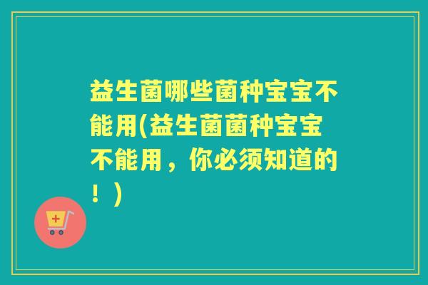 益生菌哪些菌种宝宝不能用(益生菌菌种宝宝不能用,你必须知道的!) 益生菌哪些菌种宝宝不能用(益生菌菌种宝宝不能用,你必须知道的!)