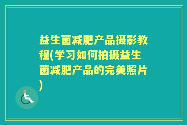 益生菌产品摄影教程(学习如何拍摄益生菌产品的完美照片) 益生菌产品摄影教程(学习如何拍摄益生菌产品的完美照片)