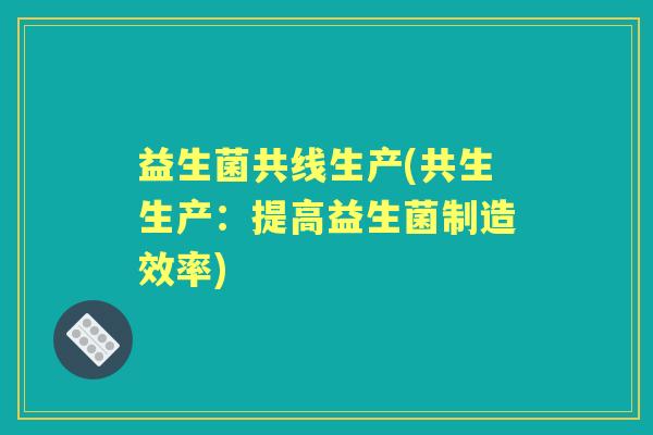 益生菌共线生产(共生生产:提高益生菌制造效率) 益生菌共线生产(共生生产:提高益生菌制造效率)