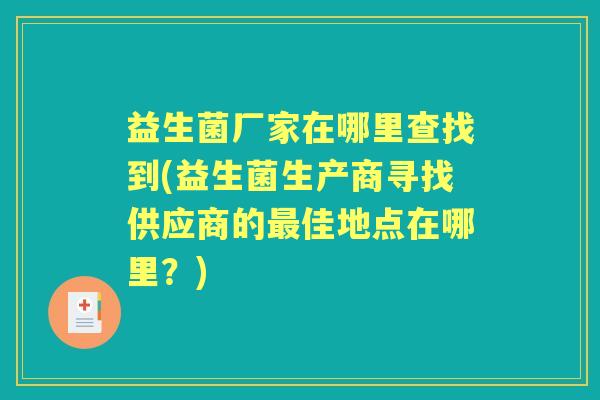 益生菌厂家在哪里查找到(益生菌生产商寻找供应商的佳地点在哪里?) 益生菌厂家在哪里查找到(益生菌生产商寻找供应商的佳地点在哪里?)