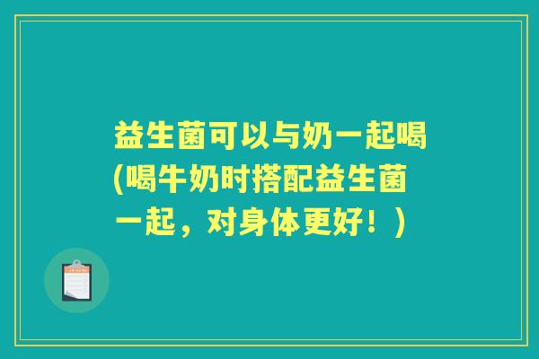 益生菌可以与奶一起喝(喝牛奶时搭配益生菌一起,对身体更好!) 益生菌可以与奶一起喝(喝牛奶时搭配益生菌一起,对身体更好!)