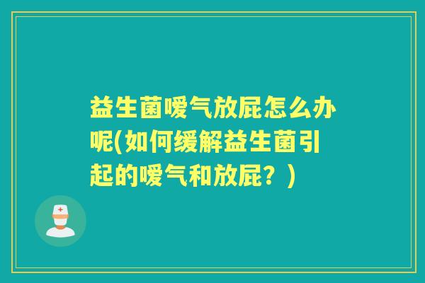 益生菌嗳气放屁怎么办呢(如何缓解益生菌引起的嗳气和放屁？)