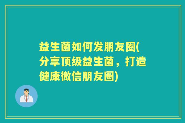 益生菌如何发朋友圈(分享益生菌,打造健康微信朋友圈) 益生菌如何发朋友圈(分享益生菌,打造健康微信朋友圈)