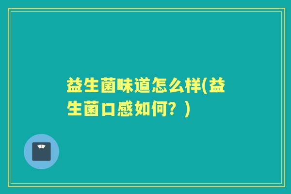 益生菌味道怎么样(益生菌口感如何?) 益生菌味道怎么样(益生菌口感如何?)