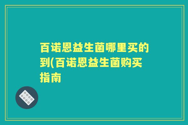 百诺恩益生菌哪里买的到(百诺恩益生菌购买指南 百诺恩益生菌哪里买的到(百诺恩益生菌购买指南
