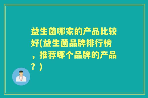 益生菌哪家的产品比较好(益生菌品牌排行榜,推荐哪个品牌的产品?) 益生菌哪家的产品比较好(益生菌品牌排行榜,推荐哪个品牌的产品?)
