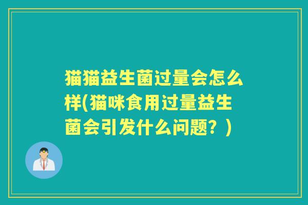 猫猫益生菌过量会怎么样(猫咪食用过量益生菌会引发什么问题?) 猫猫益生菌过量会怎么样(猫咪食用过量益生菌会引发什么问题?)