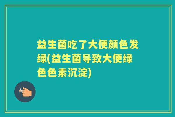 益生菌吃了大便颜色发绿(益生菌导致大便绿色色素沉淀) 益生菌吃了大便颜色发绿(益生菌导致大便绿色色素沉淀)