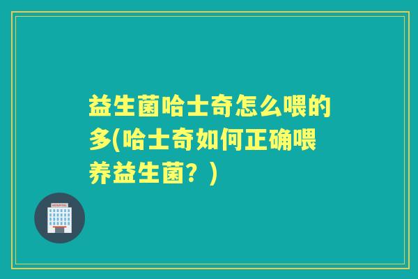 益生菌哈士奇怎么喂的多(哈士奇如何正确喂养益生菌?) 益生菌哈士奇怎么喂的多(哈士奇如何正确喂养益生菌?)