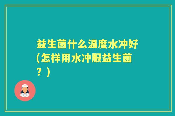 益生菌什么温度水冲好(怎样用水冲服益生菌?) 益生菌什么温度水冲好(怎样用水冲服益生菌?)