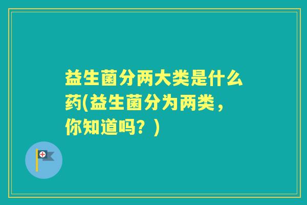 益生菌分两大类是什么药(益生菌分为两类,你知道吗?) 益生菌分两大类是什么药(益生菌分为两类,你知道吗?)