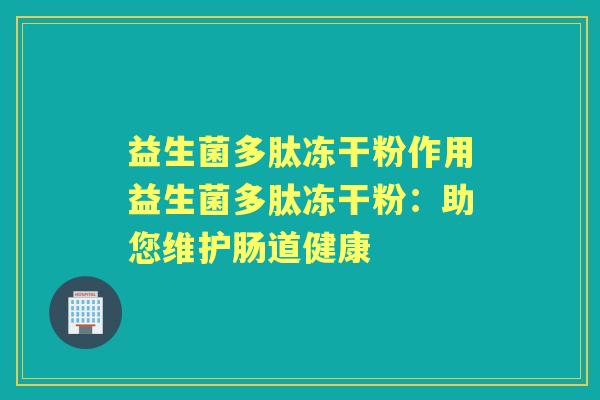 益生菌多肽冻干粉作用益生菌多肽冻干粉:助您维护肠道健康 益生菌多肽冻干粉作用益生菌多肽冻干粉:助您维护肠道健康