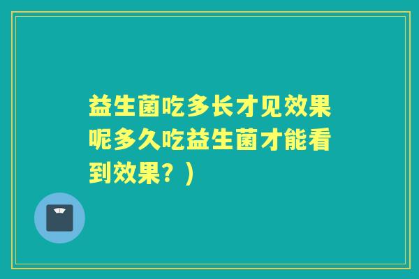 益生菌吃多长才见效果呢多久吃益生菌才能看到效果？)