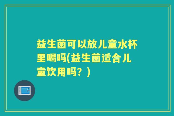益生菌可以放儿童水杯里喝吗(益生菌适合儿童饮用吗?) 益生菌可以放儿童水杯里喝吗(益生菌适合儿童饮用吗?)