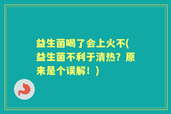 益生菌喝了会上火不(益生菌不利于清热?原来是个误解!) 益生菌喝了会上火不(益生菌不利于清热?原来是个误解!)