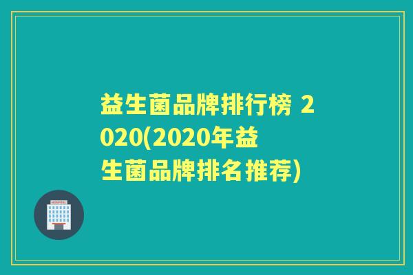 益生菌品牌排行榜 2020(2020年益生菌品牌排名推荐) 益生菌品牌排行榜 2020(2020年益生菌品牌排名推荐)