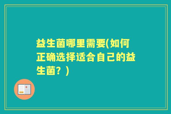 益生菌哪里需要(如何正确选择适合自己的益生菌?) 益生菌哪里需要(如何正确选择适合自己的益生菌?)