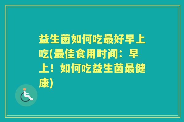 益生菌如何吃好早上吃(佳食用时间：早上！如何吃益生菌健康)